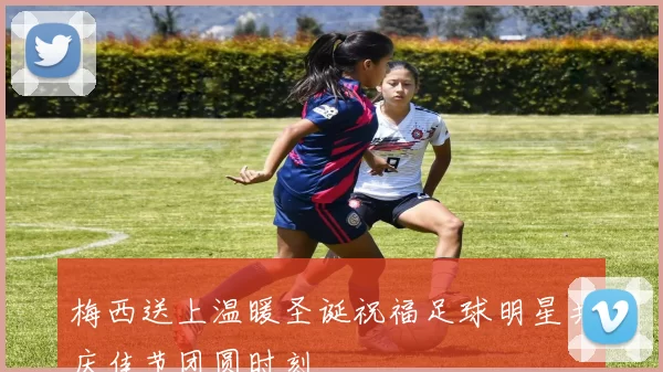 梅西送上温暖圣诞祝福足球明星共庆佳节团圆时刻
