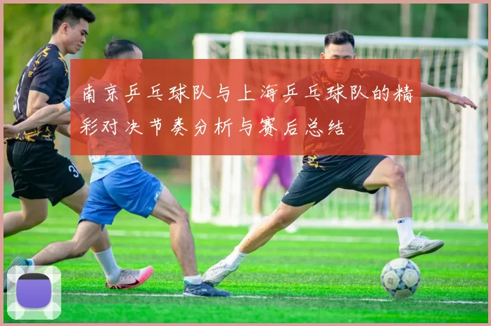 南京乒乓球队与上海乒乓球队的精彩对决节奏分析与赛后总结