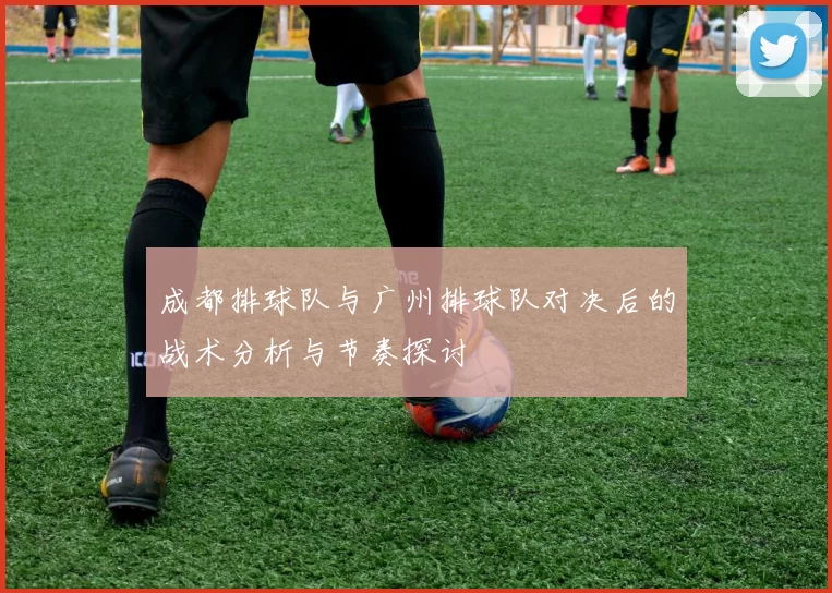 成都排球队与广州排球队对决后的战术分析与节奏探讨