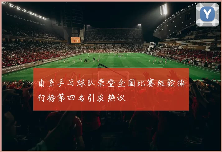 南京乒乓球队荣登全国比赛经验排行榜第四名引发热议
