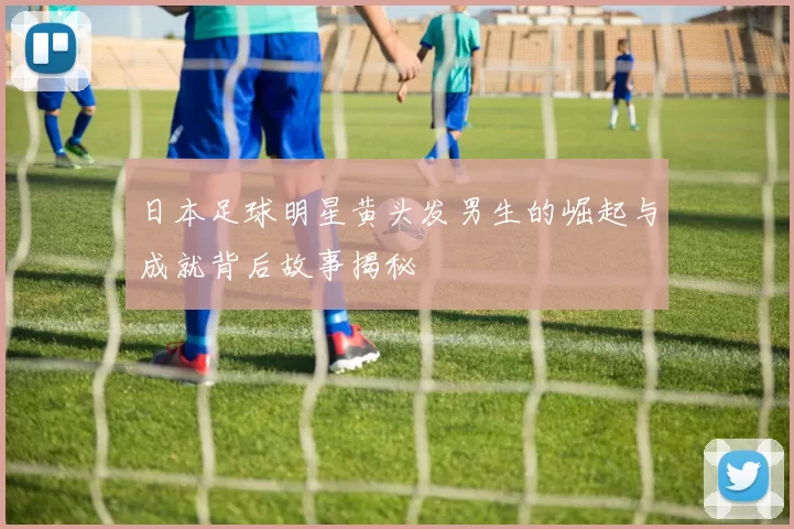 日本足球明星黄头发男生的崛起与成就背后故事揭秘