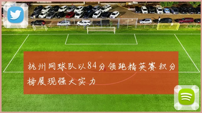 杭州网球队以84分领跑精英赛积分榜展现强大实力