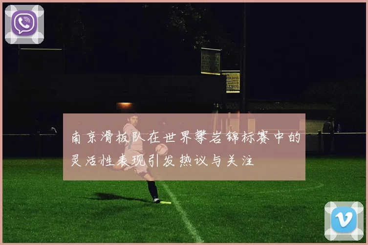 南京滑板队在世界攀岩锦标赛中的灵活性表现引发热议与关注