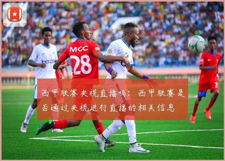 西甲联赛央视直播吗：西甲联赛是否通过央视进行直播的相关信息