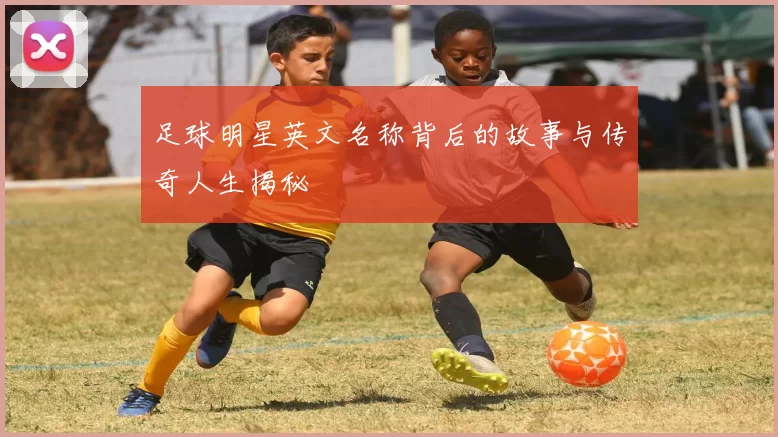 足球明星英文名称背后的故事与传奇人生揭秘