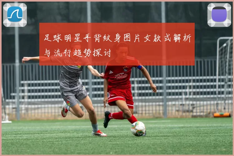 足球明星手背纹身图片女款式解析与流行趋势探讨