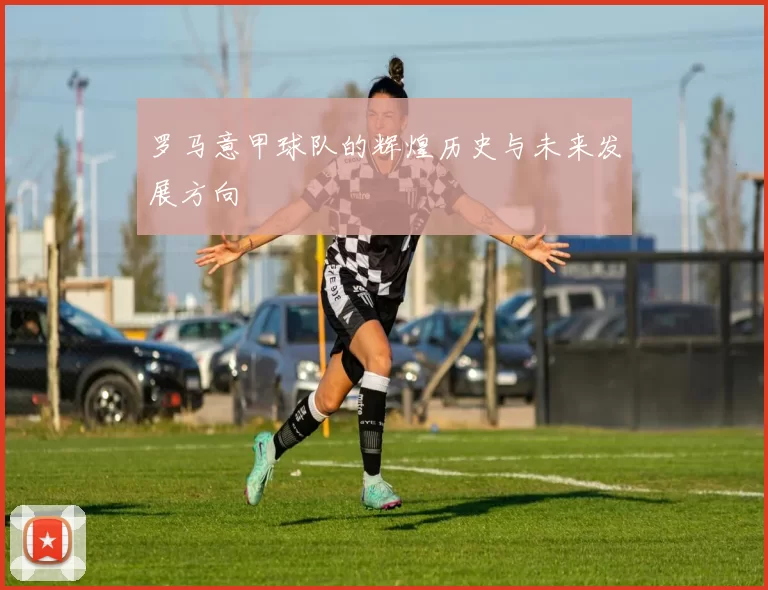 罗马意甲球队的辉煌历史与未来发展方向