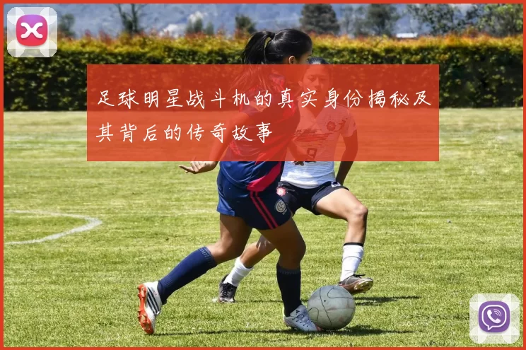 足球明星战斗机的真实身份揭秘及其背后的传奇故事