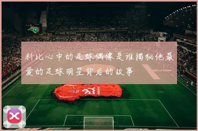 科比心中的足球偶像是谁揭秘他最爱的足球明星背后的故事