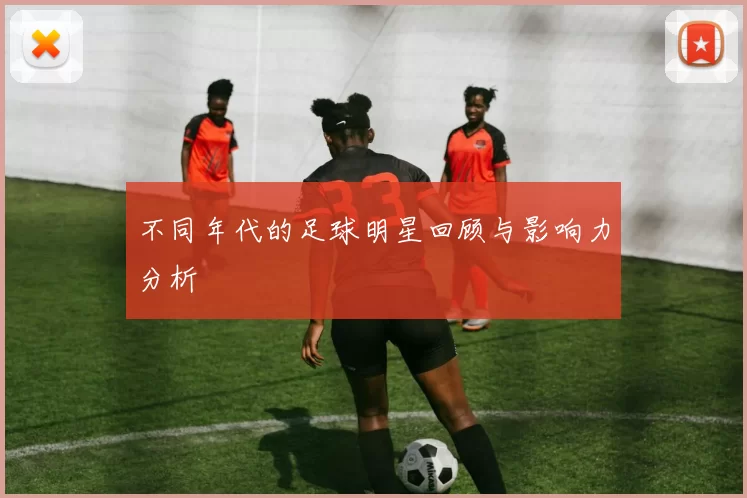 不同年代的足球明星回顾与影响力分析