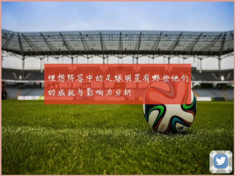 理想阵容中的足球明星有哪些他们的成就与影响力分析