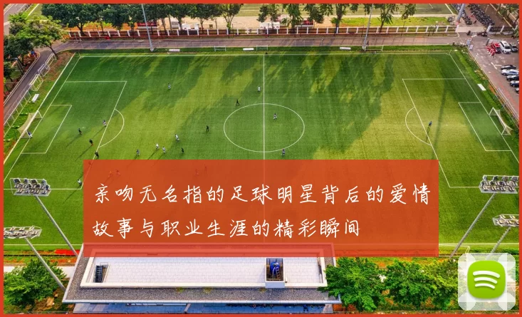 亲吻无名指的足球明星背后的爱情故事与职业生涯的精彩瞬间