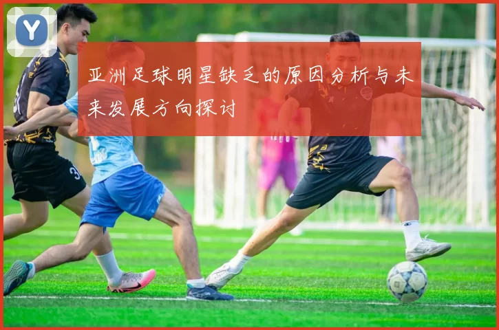 亚洲足球明星缺乏的原因分析与未来发展方向探讨