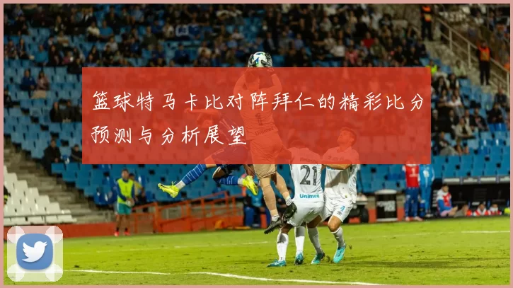 篮球特马卡比对阵拜仁的精彩比分预测与分析展望