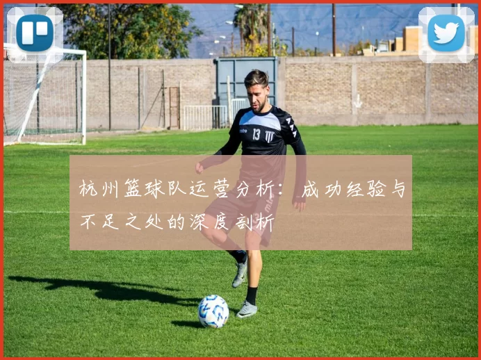 杭州篮球队运营分析：成功经验与不足之处的深度剖析