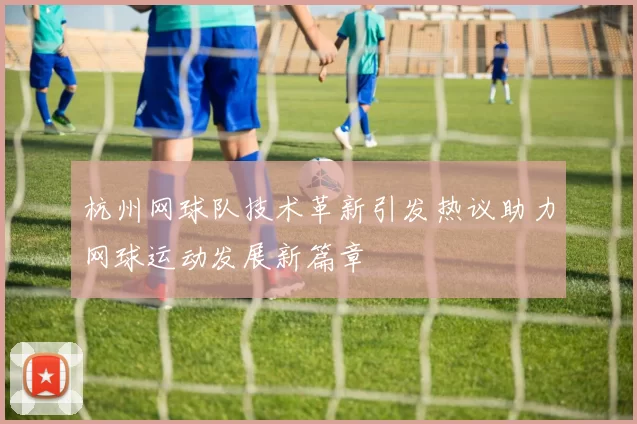 杭州网球队技术革新引发热议助力网球运动发展新篇章