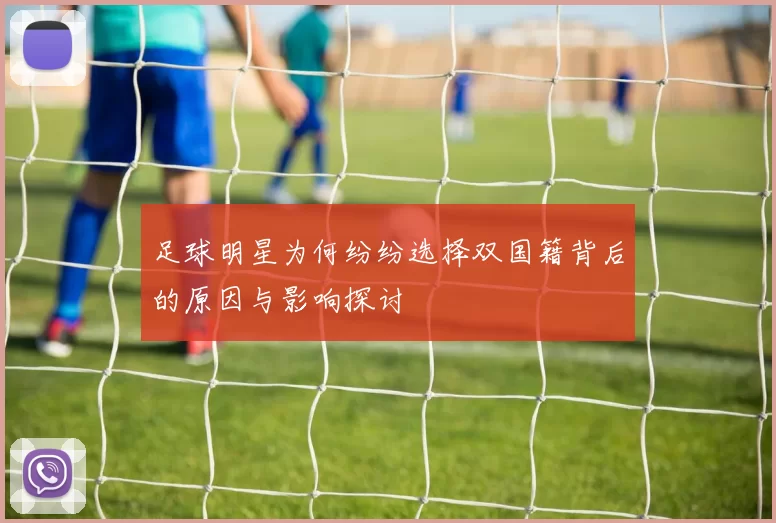 足球明星为何纷纷选择双国籍背后的原因与影响探讨
