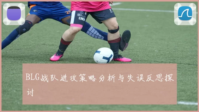 BLG战队进攻策略分析与失误反思探讨