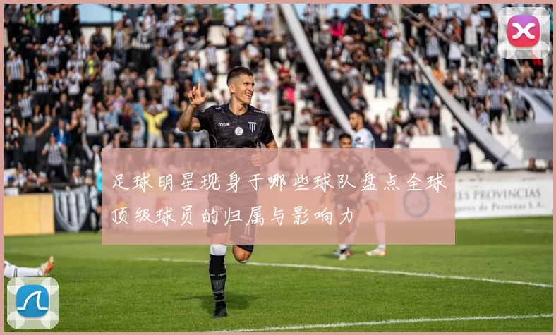 足球明星现身于哪些球队盘点全球顶级球员的归属与影响力