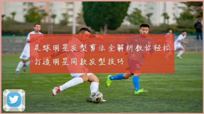 足球明星发型剪法全解析教你轻松打造明星同款发型技巧