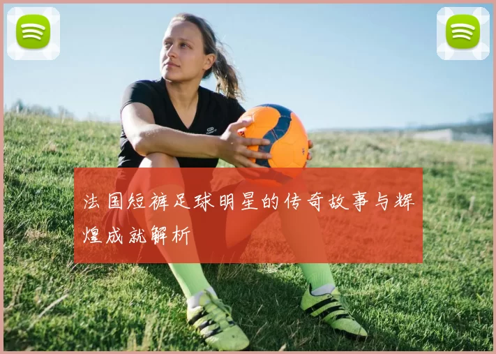 法国短裤足球明星的传奇故事与辉煌成就解析