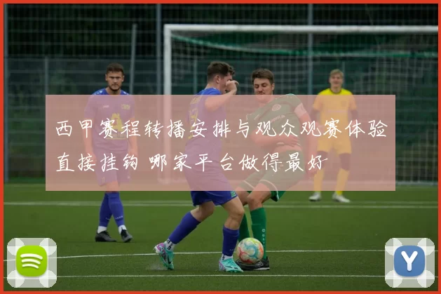 西甲赛程转播安排与观众观赛体验直接挂钩 哪家平台做得最好